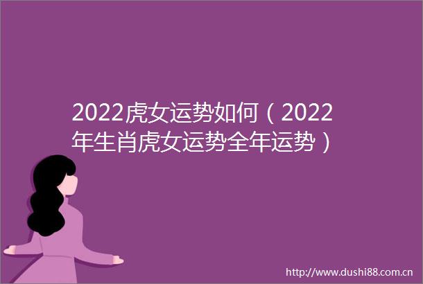 2022虎女运势如何（2022年生肖虎女运势全年运势）