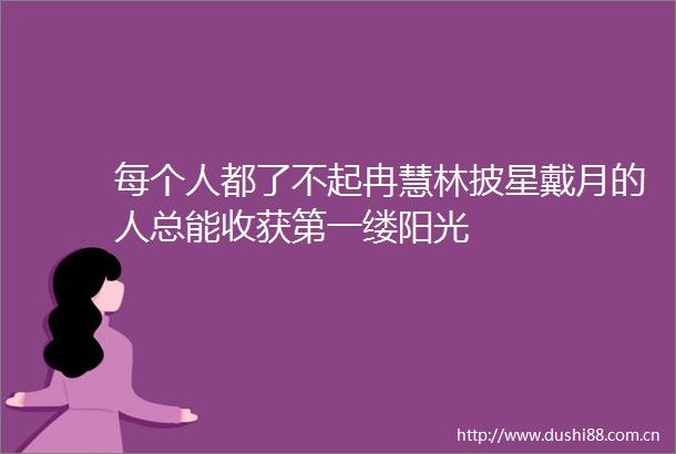 每个人都了不起冉慧林披星戴月的人总能收获第一缕阳光
