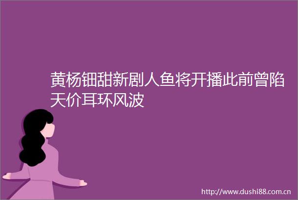 黄杨钿甜新剧人鱼将开播此前曾陷天价耳环风波