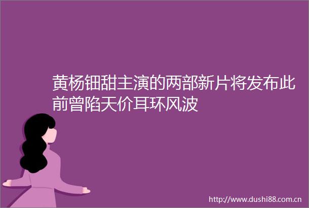 黄杨钿甜主演的两部新片将发布此前曾陷天价耳环风波