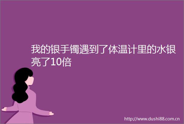 我的银手镯遇到了体温计里的水银亮了10倍