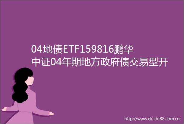 04地债ETF159816鹏华中证04年期地方债交易型开放式指数证券投资基金更新的招募说明书