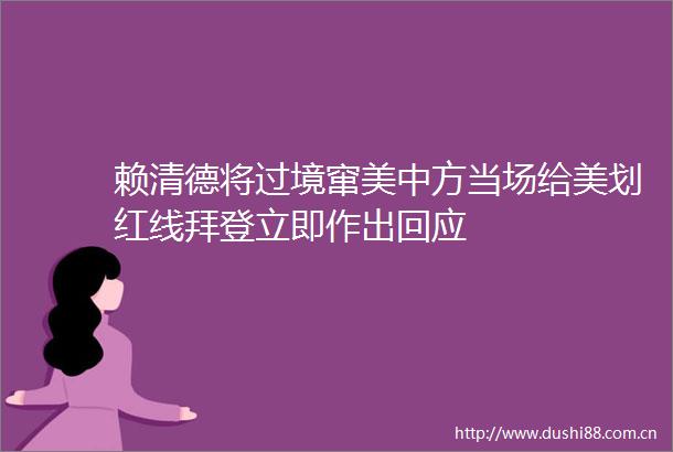 赖清德将过境窜美中方当场给美划红线拜登立即作出回应