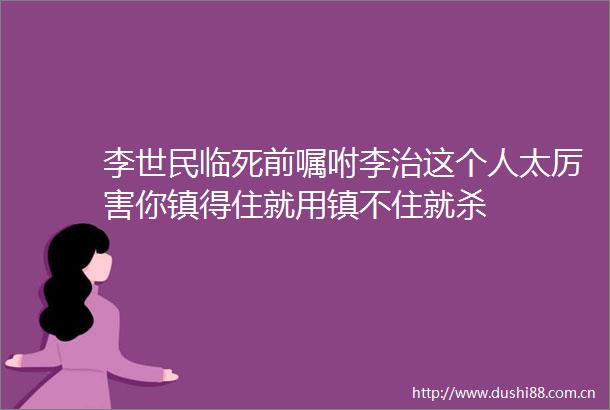 李世民临死前嘱咐李治这个人太厉害你镇得住就用镇不住就杀
