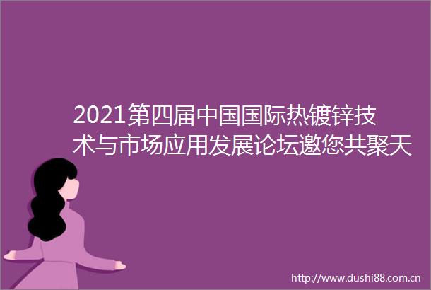 2021第四届国际热镀锌技术与市场应用发展论坛邀您共聚天津