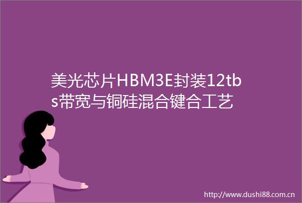 美光芯片HBM3E封装12tbs带宽与铜硅混合键合工艺
