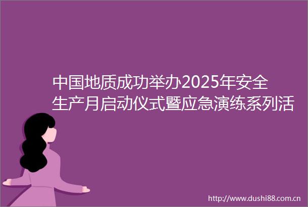 地质成功举办2025年安全生产月启动仪式暨应急演练系列活动