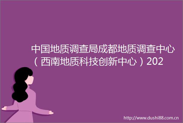 地质调查局成都地质调查中心（西南地质科技创新中心）2025年度公开招聘拟聘人员公示