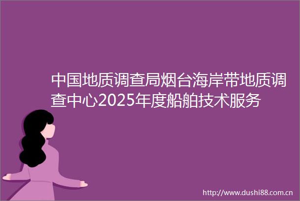 地质调查局烟台海岸带地质调查中心2025年度船舶技术服务项目中标结果公告