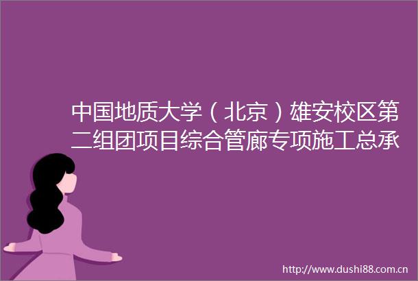 地质大学（北京）雄安校区第二组团项目综合管廊专项施工总承包更正公告二次