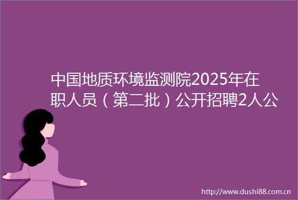 地质环境监测院2025年在职人员（第二批）公开招聘2人公告