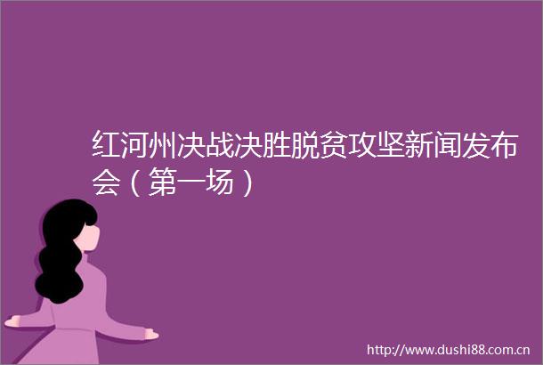 红河州决战决胜脱贫攻坚新闻发布会（第一场）