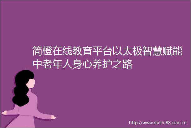 简橙在线教育平台以太极智慧赋能中老年人身心养护之路
