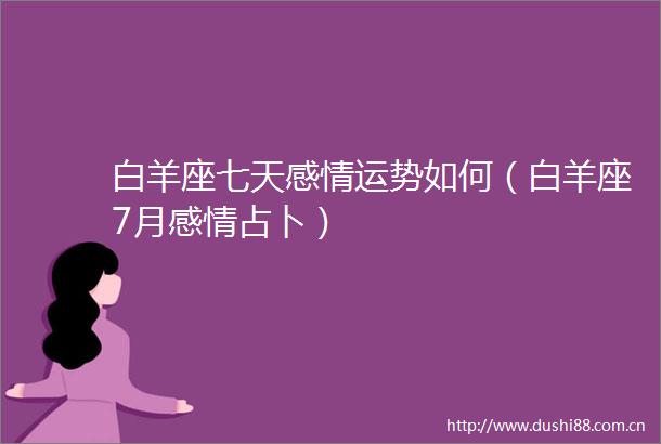白羊座七天感情运势如何（白羊座7月感情占卜）