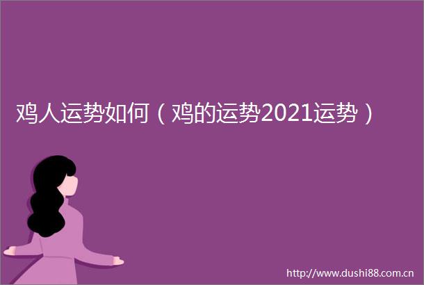 鸡人运势如何（鸡的运势2021运势）