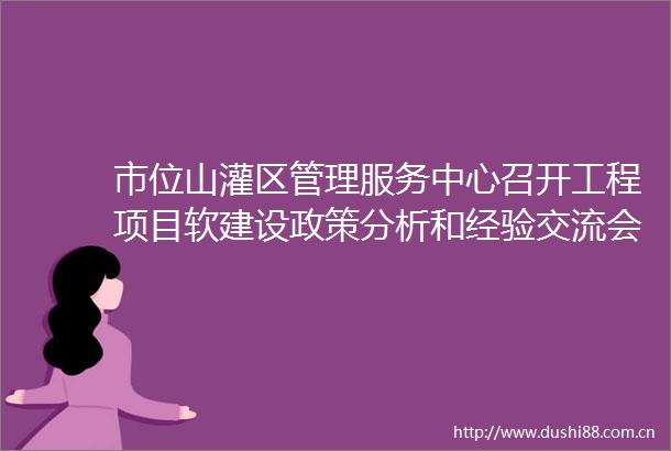 市位山灌区管理服务中心召开工程项目软建设政策分析和经验交流会