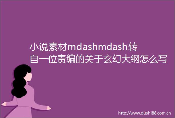 小说素材mdashmdash转自一位责编的关于玄幻大纲怎么写的文