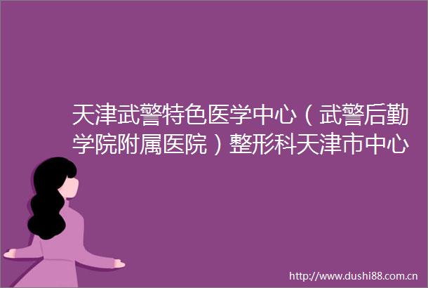 天津武警特色医学中心（武警后勤学院附属医院）整形科天津市中心医院整形科分析哪家效果更好