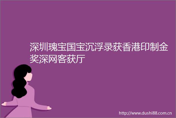 深圳瑰宝国宝沉浮录获香港印制金奖深网客获厅