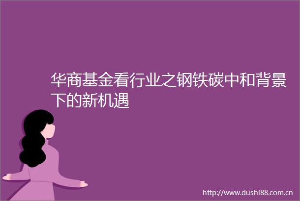 华商基金看行业之钢铁碳中和背景下的新机遇