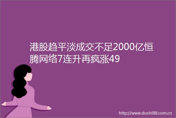 港股趋平淡成交不足2000亿恒腾网络7连升再疯涨49