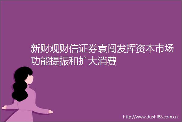 新财观财信证券袁闯发挥资本市场功能提振和扩大消费
