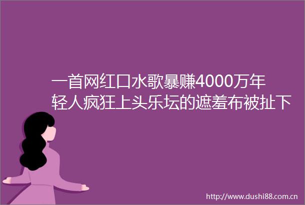 一首网红口水歌暴赚4000万年轻人疯狂上头乐坛的遮羞布被扯下