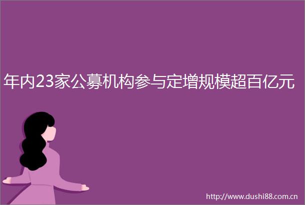 年内23家公募机构参与定增规模超百亿元