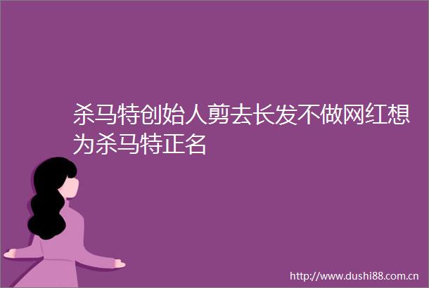 杀马特创始人剪去长发不做网红想为杀马特正名