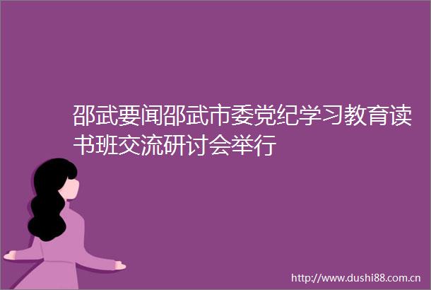 邵武要闻邵武市委党纪学习教育读书班交流研讨会举行