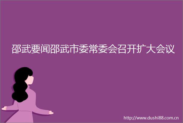 邵武要闻邵武市委常委会召开扩大会议