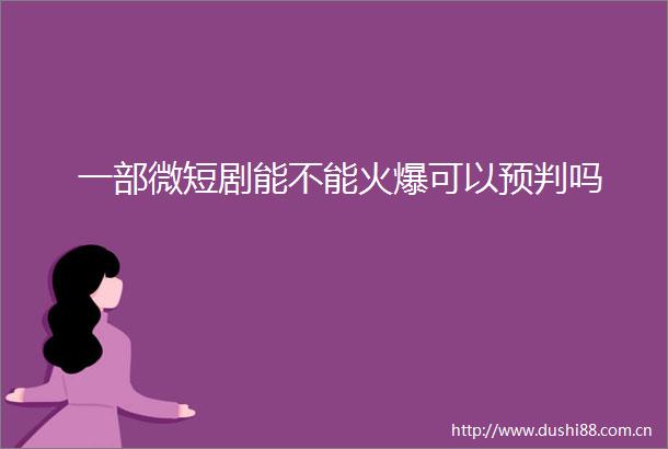 一部微短剧能不能火爆可以预判吗