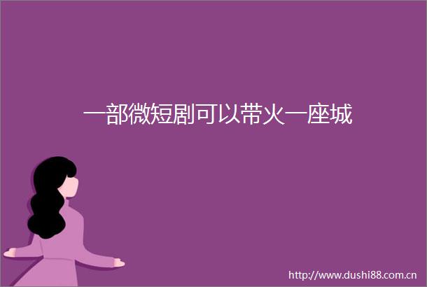 一部微短剧可以带火一座城