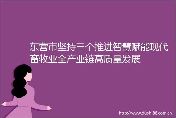 东营市坚持三个推进智慧赋能现代畜牧业全产业链高质量发展