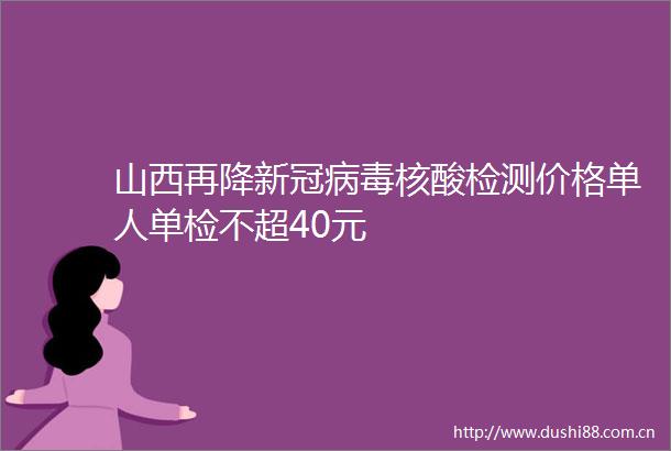山西再降新冠病毒核酸检测价格单人单检不超40元
