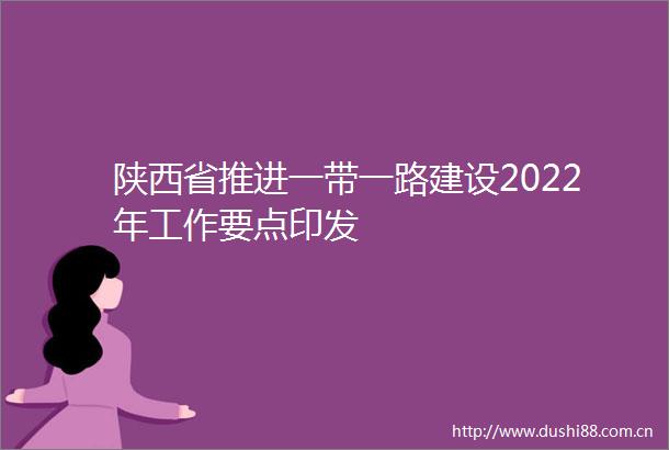 陕西省推进一带一路建设2022年工作要点印发