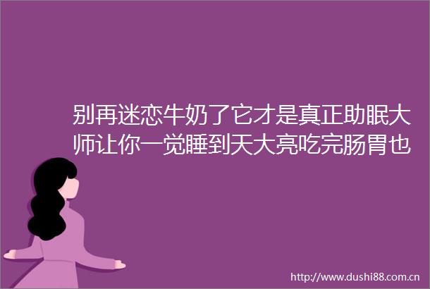 别再迷恋牛奶了它才是真正助眠大师让你一觉睡到天大亮吃完肠胃也特舒服
