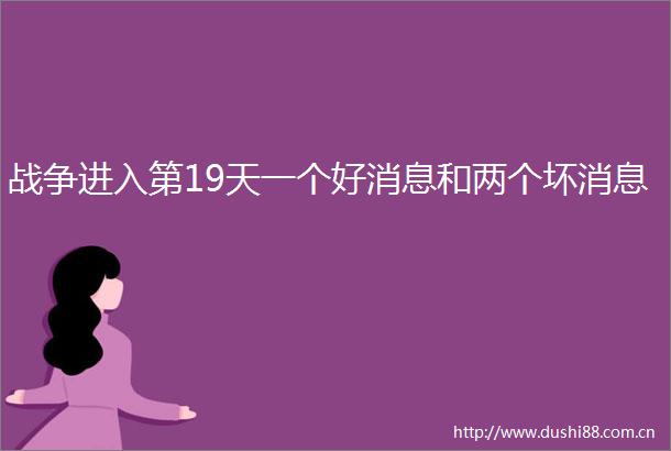 战争进入第19天一个好消息和两个坏消息