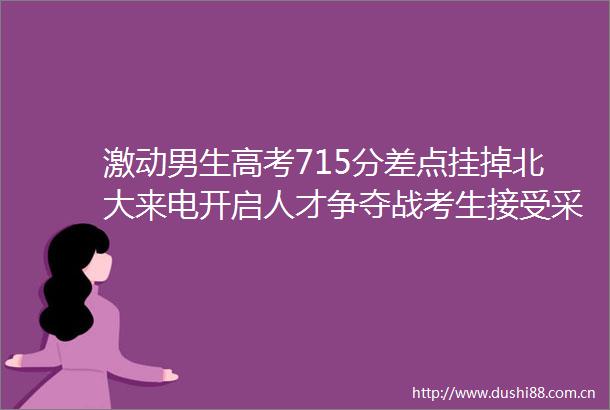 激动男生高考715分差点挂掉北大来电开启人才争夺战考生接受采访时电话接连不断