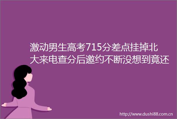 激动男生高考715分差点挂掉北大来电查分后邀约不断没想到竟还有北大来电