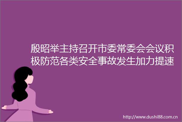 殷昭举主持召开市委常委会会议积极防范各类安全事故发生加力提速实施百千万工程