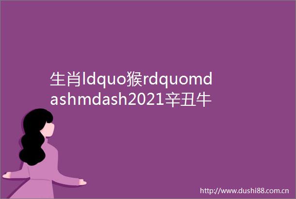 生肖ldquo猴rdquomdashmdash2021辛丑牛年运势及运程解析