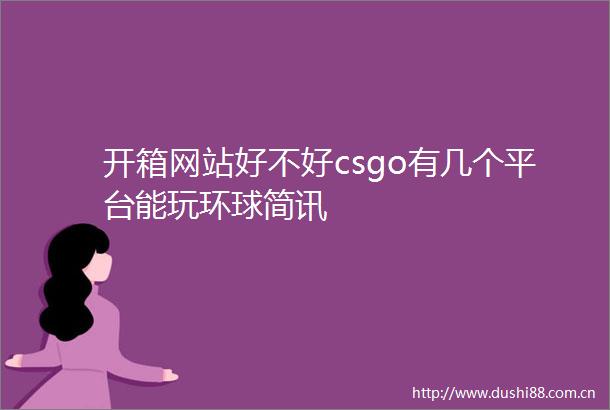开箱网站好不好csgo有几个平台能玩环球简讯