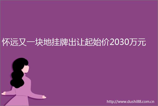怀远又一块地挂牌出让起始价2030万元