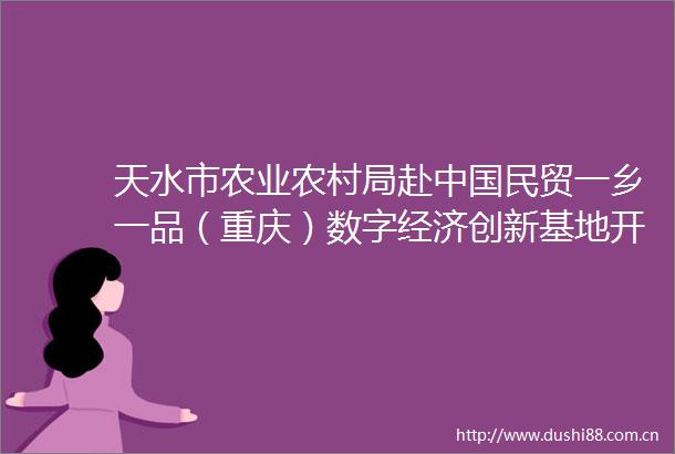 天水市农业农村局赴民贸一乡一品（重庆）数字经济创新基地开展招商考察