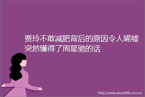 贾玲不敢减肥背后的原因令人唏嘘突然懂得了周星驰的话
