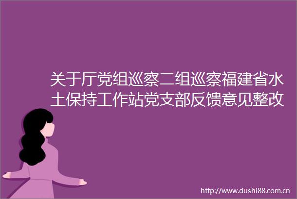 关于厅党组巡察二组巡察福建省水土保持工作站党支部反馈意见整改进展情况的通报