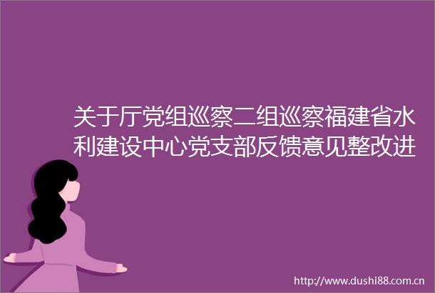 关于厅党组巡察二组巡察福建省水利建设中心党支部反馈意见整改进展情况的通报
