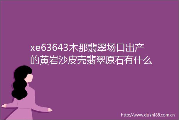 xe63643木那翡翠场口出产的黄岩沙皮壳翡翠原石有什么