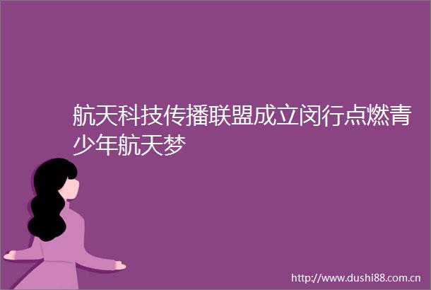 航天科技传播联盟成立闵行点燃青少年航天梦